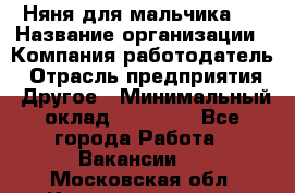 Няня для мальчика 8 › Название организации ­ Компания-работодатель › Отрасль предприятия ­ Другое › Минимальный оклад ­ 20 000 - Все города Работа » Вакансии   . Московская обл.,Красноармейск г.